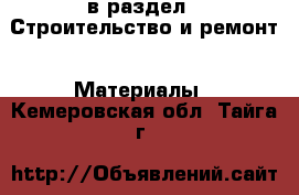  в раздел : Строительство и ремонт » Материалы . Кемеровская обл.,Тайга г.